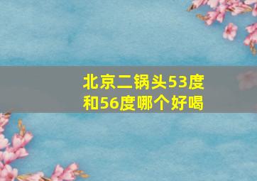 北京二锅头53度和56度哪个好喝