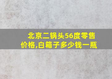 北京二锅头56度零售价格,白箱子多少钱一瓶