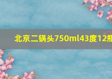 北京二锅头750ml43度12瓶