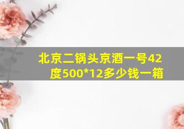 北京二锅头京酒一号42度500*12多少钱一箱