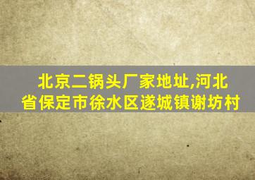 北京二锅头厂家地址,河北省保定市徐水区遂城镇谢坊村