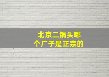 北京二锅头哪个厂子是正宗的