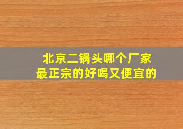 北京二锅头哪个厂家最正宗的好喝又便宜的