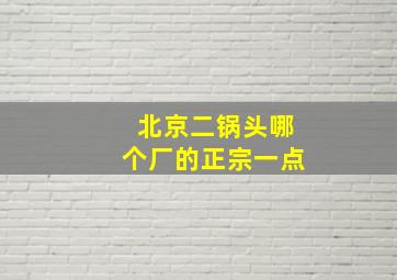 北京二锅头哪个厂的正宗一点