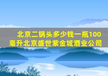 北京二锅头多少钱一瓶100毫升北京盛世紫金城酒业公司