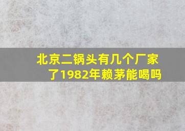 北京二锅头有几个厂家了1982年赖茅能喝吗