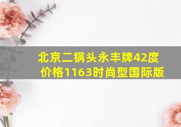 北京二锅头永丰牌42度价格1163时尚型国际版