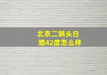 北京二锅头白酒42度怎么样