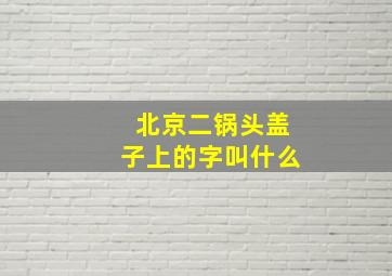 北京二锅头盖子上的字叫什么