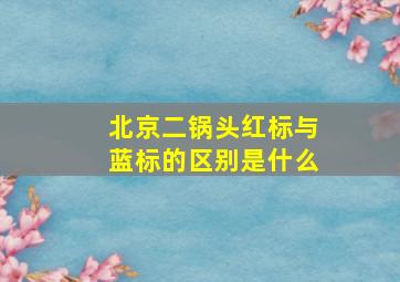 北京二锅头红标与蓝标的区别是什么