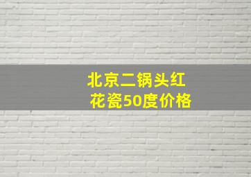 北京二锅头红花瓷50度价格