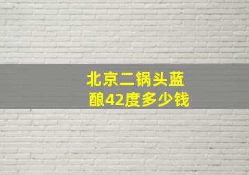 北京二锅头蓝酿42度多少钱