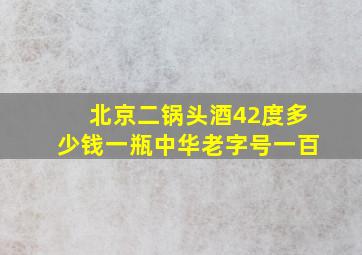 北京二锅头酒42度多少钱一瓶中华老字号一百