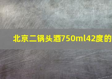 北京二锅头酒750ml42度的