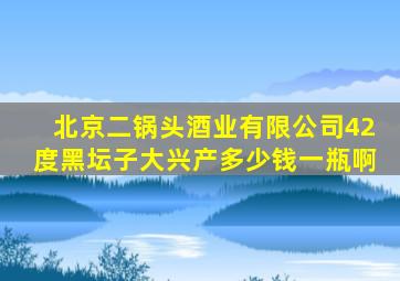 北京二锅头酒业有限公司42度黑坛子大兴产多少钱一瓶啊