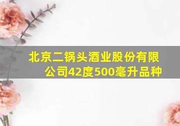 北京二锅头酒业股份有限公司42度500毫升品种