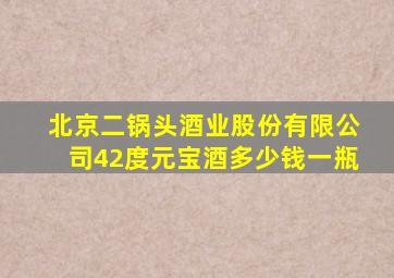 北京二锅头酒业股份有限公司42度元宝酒多少钱一瓶