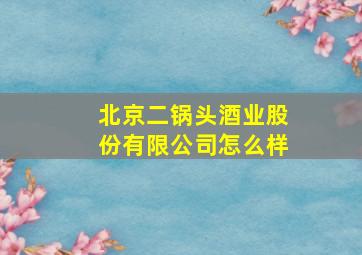 北京二锅头酒业股份有限公司怎么样