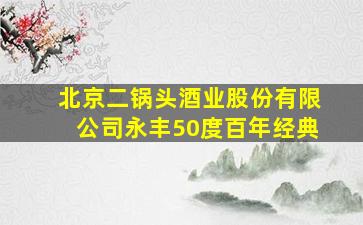 北京二锅头酒业股份有限公司永丰50度百年经典