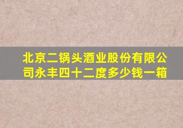 北京二锅头酒业股份有限公司永丰四十二度多少钱一箱