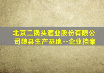 北京二锅头酒业股份有限公司魏县生产基地--企业档案