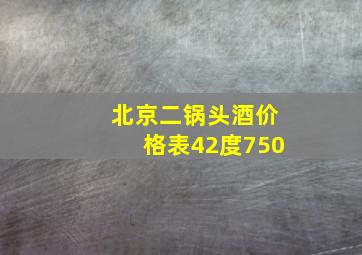 北京二锅头酒价格表42度750