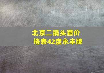 北京二锅头酒价格表42度永丰牌