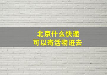 北京什么快递可以寄活物进去