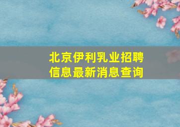 北京伊利乳业招聘信息最新消息查询