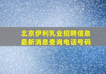 北京伊利乳业招聘信息最新消息查询电话号码