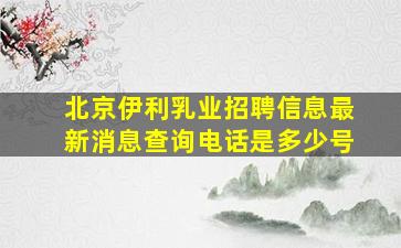 北京伊利乳业招聘信息最新消息查询电话是多少号