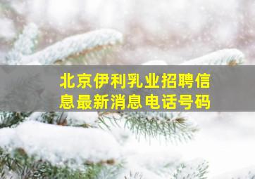 北京伊利乳业招聘信息最新消息电话号码