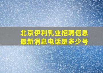 北京伊利乳业招聘信息最新消息电话是多少号