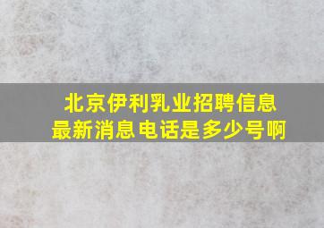 北京伊利乳业招聘信息最新消息电话是多少号啊