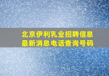 北京伊利乳业招聘信息最新消息电话查询号码