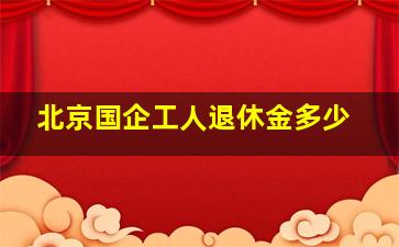 北京国企工人退休金多少