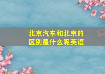 北京汽车和北京的区别是什么呢英语