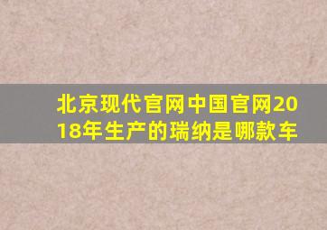 北京现代官网中国官网2018年生产的瑞纳是哪款车