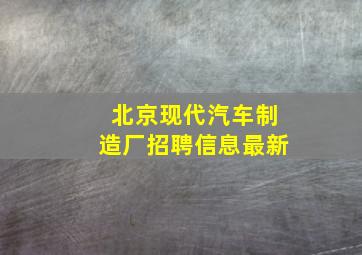 北京现代汽车制造厂招聘信息最新