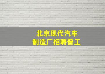 北京现代汽车制造厂招聘普工