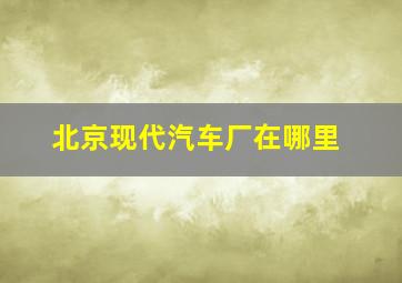 北京现代汽车厂在哪里