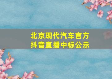 北京现代汽车官方抖音直播中标公示