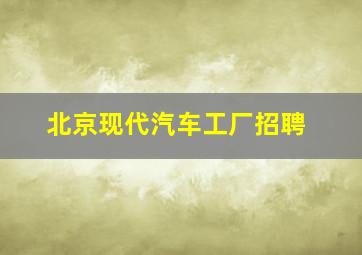 北京现代汽车工厂招聘