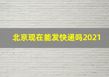 北京现在能发快递吗2021