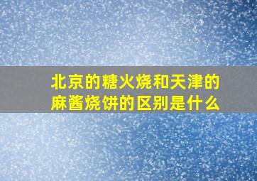 北京的糖火烧和天津的麻酱烧饼的区别是什么