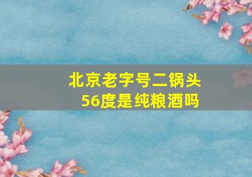 北京老字号二锅头56度是纯粮酒吗