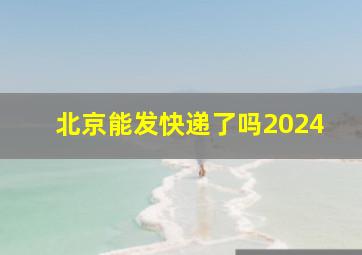 北京能发快递了吗2024