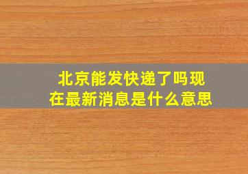 北京能发快递了吗现在最新消息是什么意思