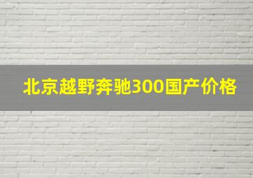 北京越野奔驰300国产价格