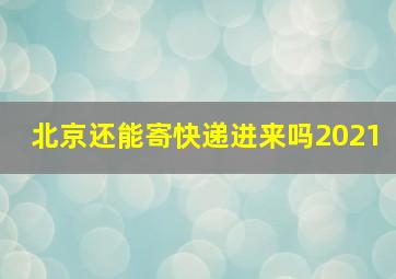 北京还能寄快递进来吗2021